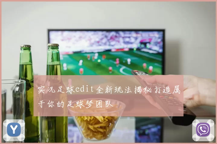 实况足球edit全新玩法揭秘打造属于你的足球梦团队