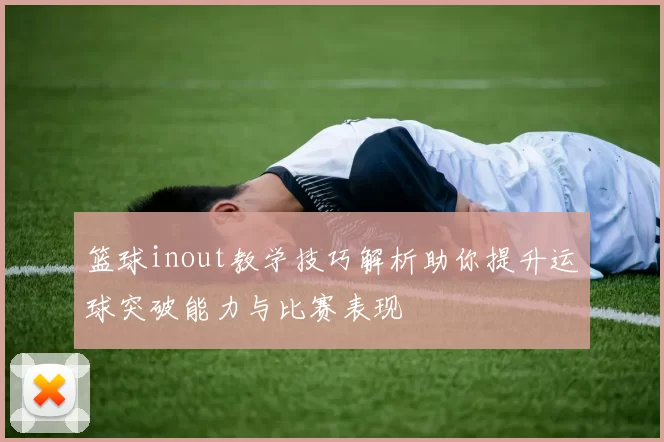 篮球inout教学技巧解析助你提升运球突破能力与比赛表现