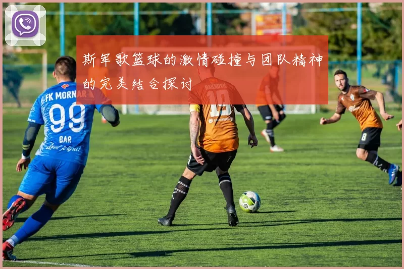 斯军歌篮球的激情碰撞与团队精神的完美结合探讨